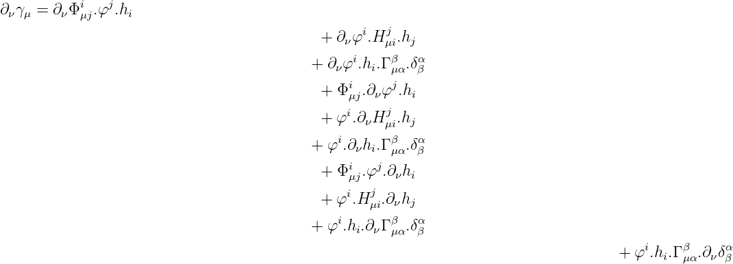            i   j
∂νγμ = ∂νΦ μj.φ  .hi
                                             + ∂ φi.Hj .h
                                                ν     μi j
                                           + ∂ νφi.hi.Γ βμα.δαβ
                                                i     j
                                             + Φμj.∂νφ .hi
                                             + φi.∂νHj .hj
                                                      μi
                                           + φi.∂νhi.Γ βμα.δαβ
                                                i   j
                                             + Φμj.φ .∂νhi
                                             + φi.Hj .∂νhj
                                                   μi
                                           + φi.hi.∂νΓ βμα.δαβ
                                                                                          i    β     α
                                                                                      + φ .hi.Γμα.∂νδβ
