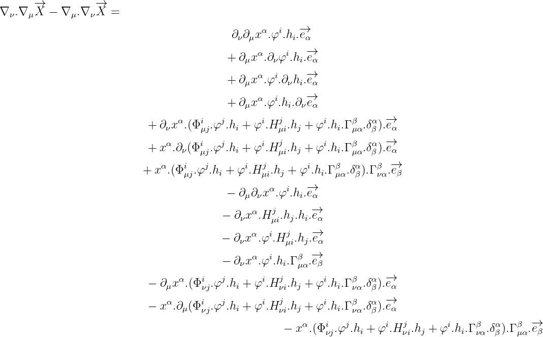       -→           -→
∇ ν.∇ μX  - ∇ μ.∇ νX  =
                                                 α  i   -→
                                           ∂ ν∂μx .φ .hi.eα
                                                α     i   -→
                                           + ∂μx .∂νφ .hi.eα
                                                α   i     -→
                                           + ∂μx .φ .∂νhi.eα
                                           + ∂ xα.φi.h .∂  -→e
                                              μ       i  ν α
                            + ∂νxα.(Φi .φj.hi + φi.Hj  .hj + φi.hi.Γ β .δα).-→eα
                                      μj            μi            μα  β
                            + xα.∂ν(Φiμj.φj.hi + φi.Hjμi.hj + φi.hi.Γ βμα.δαβ).-→eα

                           + xα.(Φiμj.φj.hi + φi.Hjμi.hj + φi.hi.Γ βμα.δαβ).Γ βνα.-→eβ
                                                   α  i   -→
                                           - ∂μ∂νx  .φ .hi.eα
                                               α   j       -→
                                          - ∂νx .H μi.hj.hi.eα
                                               α  i   j    -→
                                          - ∂νx .φ .H μi.hj.eα
                                          - ∂ xα.φi.h .Γ β .-→e
                                             ν       i  μα  β
                            - ∂μx α.(Φi  .φj.hi + φi.Hj  .hj + φi.hi.Γ β .δα).-→e α
                                      νj            νi            να  β
                            - xα.∂μ(Φiνj.φj.hi + φi.Hjνi.hj + φi.hi.Γ βνα.δαβ).-→e α

                                                     -  xα.(Φiνj.φj.hi + φi.Hjνi.hj + φi.hi.Γ βνα.δαβ).Γ βμα.-→eβ

