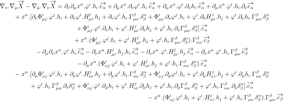      -→           -→
∇ ν.∇ μX  - ∇ μ.∇ νX  = ∂ν∂μx α.φi.hi.-→eα + ∂μxα.∂νφi.hi.-→eα + ∂μxα.φi.∂νhi.-→eα + ∂ μxα.φi.hi.∂ν-→eα
         α     i   j         i  j          i    β   α    i     j       i    j        i      β   α
     +  x .[∂νΦ μj.φ  .hi + ∂νφ .H μi.hj + ∂νφ .hi.Γ μα.δβ + Φμj.∂νφ .hi + φ .∂νH μi.hj + φ .∂νhi.Γμα.δβ
                               i   j         i  j          i      β   α  -→
                            + Φμj.φ .∂νhi + φ .H μi.∂ νhj + φ .hi.∂νΓμα.δβ].eα
                              α   i   j       i  j        i    β   α   β -→
                           + x .(Φμj.φ .hi + φ .H μi.hj + φ .hi.Γμα.δβ).Γ να.eβ
             - ∂ ∂  xα.φi.h .-→e  - ∂ xα.Hj  .h .h .-→e -  ∂ xα.φi.Hj .h .-→e -  ∂ xα.φi.h.Γ β .-→e
                μ  ν       i α    ν     μi  j i  α    ν        μi  j  α    ν       i μα  β
                            - ∂μx α.(Φi  .φj.hi + φi.Hj  .hj + φi.hi.Γ β .δα).-→e α
                                j     νj            νi            να  β     j
     -  xα.[∂μ Φiνj.φj.hi + ∂μφi.H νi.hj + ∂μφi.hi.Γ βνα.δαβ + Φiνj.∂μφj.hi + φi.∂μH νi.hj + φi.∂μhi.Γ βνα.δαβ
               i    β     α    i   j         i  j          i      β   α     i    β     α -→
           + φ .hi.Γμα.∂νδβ + Φνj.φ .∂μhi + φ .H νi.∂ μhj + φ .hi.∂μΓνα.δβ + φ .hi.Γ να.∂ μδβ].eα
                                                         α   i   j       i  j       i    β   α   β  -→
                                                     -  x .(Φ νj.φ  .hi + φ .H νi.hj + φ .hi.Γνα.δβ).Γμα.eβ
