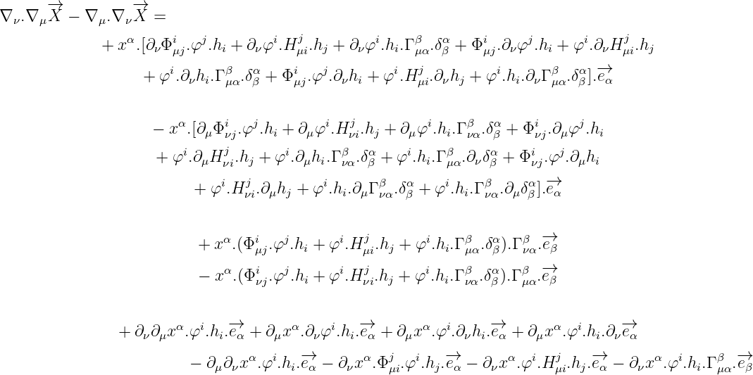       -→           -→
∇ ν.∇ μX  - ∇ μ.∇ νX  =
                 α     i   j         i  j          i    β   α    i      j      i     j
              + x .[∂νΦμj.φ .hi + ∂ νφ .H μi.hj + ∂νφ .hi.Γμα.δβ + Φμj.∂νφ .hi + φ .∂ νHμi.hj
                       i      β   α     i   j        i   j         i       β  α  -→
                   +  φ .∂νhi.Γμα.δβ + Φ μj.φ .∂νhi + φ .H μi.∂νhj + φ .hi.∂νΓ μα.δβ ].eα

                        α     i   j         i  j          i    β   α    i     j
                     - x .[∂ μΦνj.φ .hi + ∂ μφ .H νi.hj + ∂μφ .hi.Γνα.δβ + Φνj.∂μφ .hi
                     + φi.∂μHj  .hj + φi.∂μhi.Γ β .δα+ φi.hi.Γ β .∂νδα + Φi  .φj.∂μhi
                              νi              να  β         μα    β     νj
                          + φi.Hjνi.∂μhj + φi.hi.∂μΓ βνα.δαβ + φi.hi.Γ βνα.∂μδβα].-→eα


                              α   i   j       i  j        i    β   α   β -→
                           + x .(Φμj.φ .hi + φ .H μi.hj + φ .hi.Γμα.δβ).Γ να.eβ
                           - xα.(Φi .φj.h +  φi.Hj  .h  + φi.h .Γ β .δα).Γ β .-→e
                                   νj     i       νi  j      i  να  β   μα β

                        α  i   -→       α     i   -→       α  i     -→        α  i     -→
                + ∂ν∂μx  .φ .hi.eα + ∂μx  .∂νφ .hi.eα + ∂μx .φ .∂νhi.eα + ∂ μx .φ .hi.∂νeα
                                  α  i   -→       α   j  i   -→        α  i  j    -→        α  i    β  -→
                          - ∂μ∂νx  .φ .hi.eα - ∂νx .Φ μi.φ .hj.eα - ∂ νx .φ .H μi.hj.eα - ∂νx  .φ  .hi.Γμα.eβ
