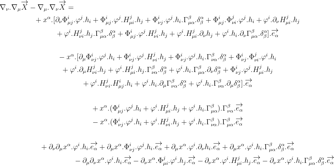       -→           -→
∇ ν.∇ μX  - ∇ μ.∇ νX  =
              α     i   j       i   j   j       i   j    β   α     i   j  j       i    j
           + x .[∂νΦμj.φ .hi + Φμj.φ .Hμi.hj + Φ νj.φ .hi.Γμα.δβ + Φ μj.Φ νi.φ .hi + φ .∂νH μi.hj
                     i  j     β   α     i   j  j       i   j         i       β   α -→
                 + φ  .H νi.hj.Γμα.δβ + Φ μj.φ .H νi.hj + φ .H μi.∂νhj + φ .hi.∂νΓ μα.δβ ].eα

                      α     i   j      i   j   j       i   j    β   α     i   j  i
                  - x  .[∂μΦ νj.φ .hi + Φνj.φ .H νi.hj + Φνj.φ .hi.Γνα.δβ + Φ νj.Φ νi.φ .hi
                   + φi.∂ Hj  .h  + φi.Hj .h .Γ β .δα+ φi.h .Γ β .∂ δα + Φi  .φj.Hj  .h
                         μ  νi  j       μi j  να  β       i μα  ν β     νj     μi  j
                         +  φi.Hj  .Hi  .hi + φi.hi.∂μΓ β .δα + φi.hi.Γ β .∂μδα ].-→eα
                                νi  μj              να  β          να    β

                                α   i   j      i   j       i    β    β  -→
                            + x  .(Φ μj.φ  .hi + φ .H μi.hj + φ .hi.Γμα).Γνα.eα
                            - x α.(Φi  .φj.h  + φi.Hj .h +  φi.h .Γ β ).Γ β .-→e
                                    νj     i       νi  j       i να   μα  α

                    α   i  -→        α  i   j   -→        α  i     -→        α  i    β   α -→
             + ∂ν∂μx  .φ .hi.eα + ∂μx .Φνj.φ .hi.eα + ∂μx  .φ .∂ νhi.eα + ∂μx  .φ .hi.Γμα.δβ.eα
                               α  i   -→       α   j  i   -→        α  i   j   -→        α  i    β   α -→
                       - ∂μ∂ νx .φ .hi.eα - ∂νx .Φ μi.φ .hj.eα - ∂νx .φ .H μi.hj.eα - ∂ νx .φ .hi.Γμα.δβ.eα
