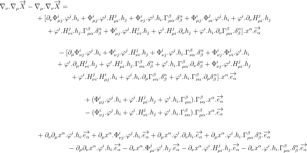 ∇ ν.∇ μ-→X  - ∇ μ.∇ ν-→X  =

            +  [∂νΦiμj.φj.hi + Φiμj.φj.Hjμi.hj + Φiνj.φj.hi.Γ βμα.δαβ + Φiμj.Φjνi.φj.hi + φi.∂νHjμi.hj
                   i   j     β   α    i   j   j       i  j          i      β   α   α-→
                + φ .H νi.hj.Γ μα.δβ + Φμj.φ .Hνi.hj + φ .H μi.∂νhj + φ .hi.∂νΓμα.δβ].x  .e α


                   -  [∂ μΦiνj.φj.hi + Φiνj.φj.Hjνi.hj + Φiνj.φj.hi.Γ βνα.δαβ + Φiνj.Φjνi.φi.hi
                       i    j        i  j     β   α    i    β     α     i   j  j
                   + φ .∂μH νi.hj + φ .H μi.hj.Γνα.δβ + φ .hi.Γμα.∂νδβ + Φ νj.φ  .H μi.hj
                           i   j   i       i       β  α     i    β     α   α-→
                        + φ .H νi.H μj.hi + φ .hi.∂μΓ να.δβ + φ .hi.Γνα.∂μδβ].x  .eα

                                 i   j      i   j       i    β    β   α -→
                            + (Φ μj.φ  .hi + φ .H μi.hj + φ .hi.Γμα).Γνα.x .eα
                                 i   j      i   j       i    β    β   α -→
                            - (Φ νj.φ  .hi + φ .H νi.hj + φ .hi.Γνα).Γμα.x .eα


             + ∂ν∂μxα.φi.hi.-→eα + ∂μxα.Φiνj.φj.hi.-→eα + ∂μx α.φi.∂ νhi.-→eα + ∂μx α.φi.hi.Γ βμα.δαβ.-→eα
                                      -→           j      -→               j   -→                      -→
                       - ∂μ∂ νxα.φi.hi.eα - ∂νxα.Φ μi.φi.hj.eα - ∂νxα.φi.H μi.hj.eα - ∂ νxα.φi.hi.Γ βμα.δαβ.eα
