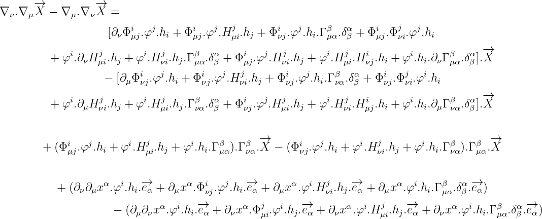       -→           -→
∇ ν.∇ μX  - ∇ μ.∇ νX  =
                         i  j       i   j   j       i   j    β   α     i   j  j
                    [∂νΦ μj.φ .hi + Φμj.φ .Hμi.hj + Φνj.φ .hi.Γμα.δβ + Φ μj.Φ νi.φ .hi
                                                                                           -→
         +  φi.∂ νHjμi.hj + φi.Hjνi.hj.Γ βμα.δαβ + Φiμj.φj.Hjνi.hj + φi.Hjμi.Hiνj.hi + φi.hi.∂νΓ βμα.δαβ ].X
                          i   j       i   j  j        i  j     β   α    i   j   i
                   -  [∂ μΦνj.φ .hi + Φ νj.φ .H νi.hj + Φ νj.φ .hi.Γ να.δβ + Φνj.Φ νi.φ .hi
             i     j       i  j     β   α     i   j  j       i   j   i       i       β  α  -→
         +  φ .∂ μHνi.hj + φ .H μi.hj.Γνα.δβ + Φ νj.φ .H μi.hj + φ .H νi.H μj.hi + φ .hi.∂μΓ να.δβ ].X


        + (Φi .φj.h +  φi.Hj  .h + φi.h .Γ β ).Γ β .-→X - (Φi .φj.h + φi.Hj .h + φi.h .Γ β ).Γ β .-→X
             μj    i       μi  j      i  μα   να        νj     i       νi j       i  να    μα

                   α   i  -→        α  i   j   -→        α  i  j    -→        α  i    β   α -→
           + (∂ν∂μx  .φ .hi.eα + ∂μx .Φνj.φ .hi.eα + ∂μx  .φ .H νi.hj.eα + ∂μx  .φ  .hi.Γμα.δβ.eα)
                              α  i   -→        α  j   i   -→       α  i   j   -→        α  i    β   α -→
                     - (∂ μ∂νx .φ .hi.eα + ∂νx  .Φ μi.φ .hj.eα + ∂νx .φ .Hμi.hj.eα + ∂νx .φ .hi.Γμα.δβ.eα)
